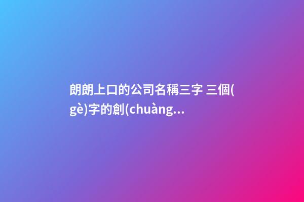 朗朗上口的公司名稱三字 三個(gè)字的創(chuàng)意公司名字